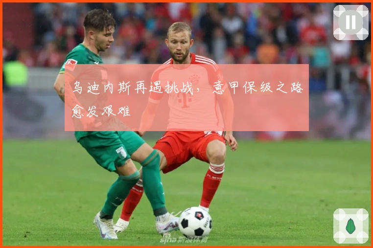 乌迪内斯再遇挑战，意甲保级之路愈发艰难