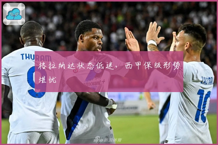 格拉纳达状态低迷，西甲保级形势堪忧