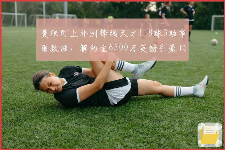 曼联盯上非洲锋线天才！8球3助华丽数据，解约金6500万英镑引豪门争夺