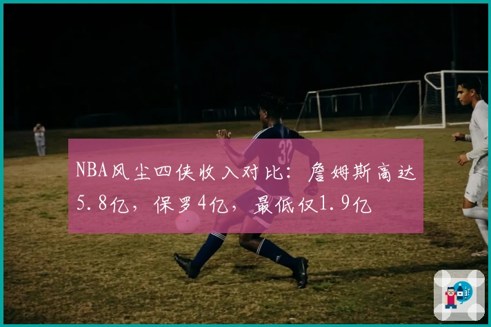 NBA风尘四侠收入对比：詹姆斯高达5.8亿，保罗4亿，最低仅1.9亿
