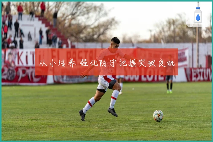 从小培养 强化防守把握突破良机