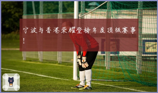 宁波与香港荣耀登榜年度顶级赛事！