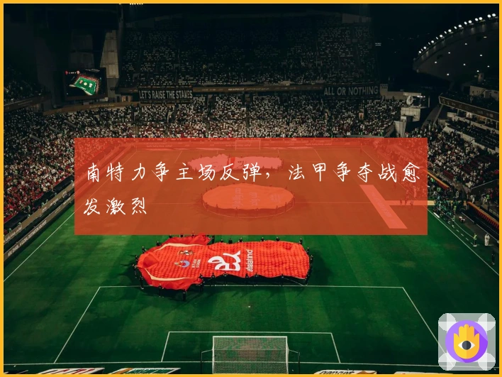 南特力争主场反弹，法甲争夺战愈发激烈