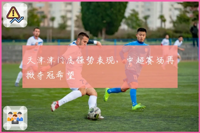 天津津门虎强势表现，中超赛场再掀夺冠希望
