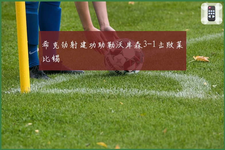 希克劲射建功助勒沃库森3-1击败莱比锡