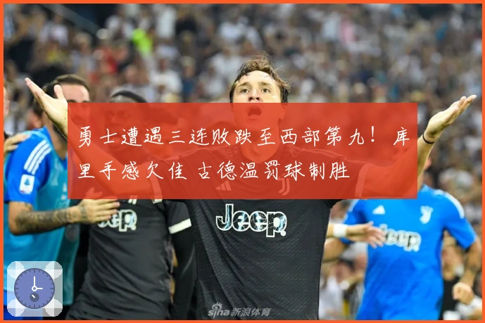 勇士遭遇三连败跌至西部第九！库里手感欠佳 古德温罚球制胜