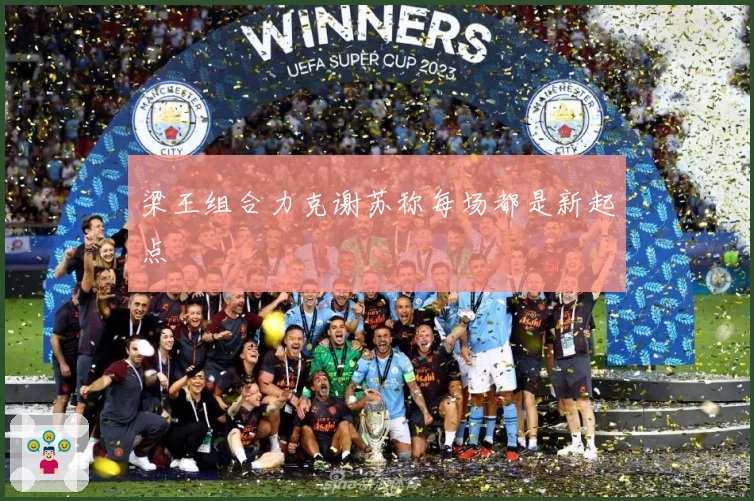 梁王组合力克谢苏称每场都是新起点