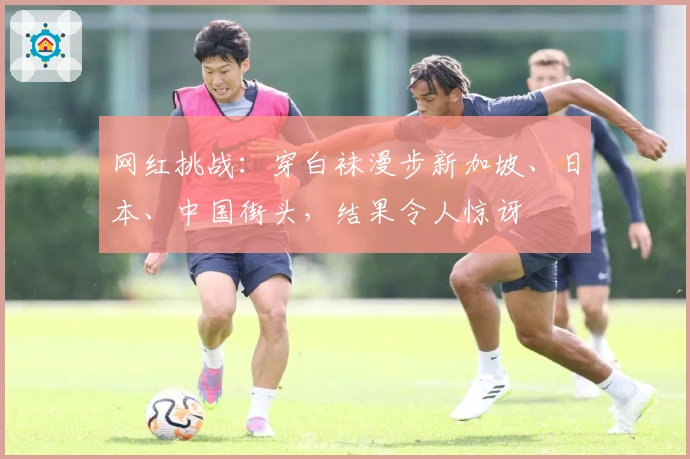 网红挑战：穿白袜漫步新加坡、日本、中国街头，结果令人惊讶