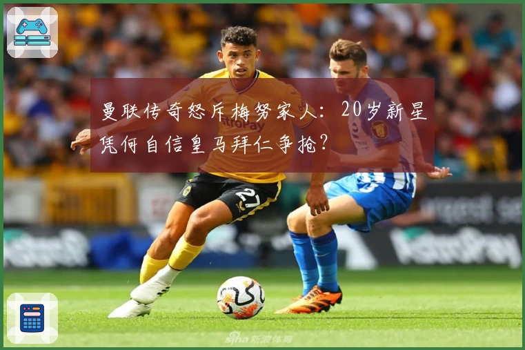 曼联传奇怒斥梅努家人：20岁新星凭何自信皇马拜仁争抢？