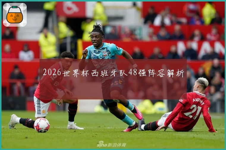 2026世界杯西班牙队48强阵容解析