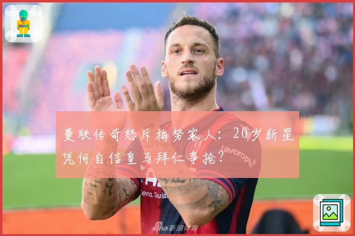 曼联传奇怒斥梅努家人：20岁新星凭何自信皇马拜仁争抢？