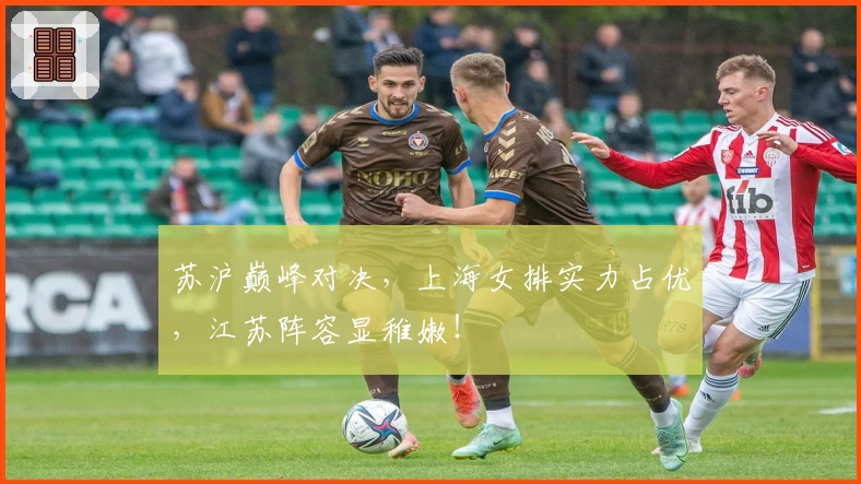 苏沪巅峰对决，上海女排实力占优，江苏阵容显稚嫩！