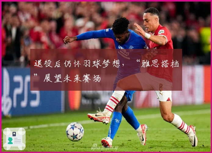 退役后仍怀羽球梦想，“雅思搭档”展望未来赛场